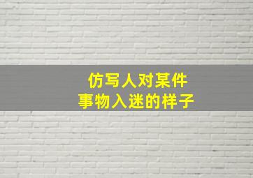 仿写人对某件事物入迷的样子