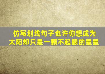 仿写划线句子也许你想成为太阳却只是一颗不起眼的星星