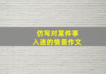 仿写对某件事入迷的情景作文