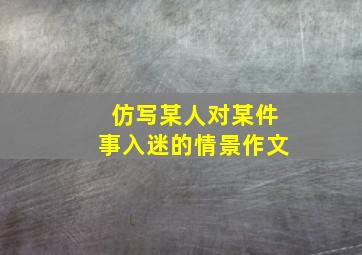 仿写某人对某件事入迷的情景作文