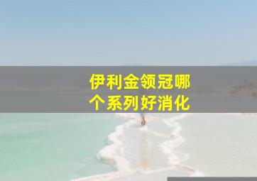 伊利金领冠哪个系列好消化