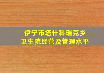 伊宁市塔什科瑞克乡卫生院经营及管理水平