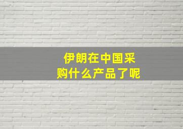 伊朗在中国采购什么产品了呢