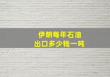 伊朗每年石油出口多少钱一吨