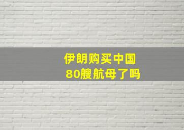 伊朗购买中国80艘航母了吗