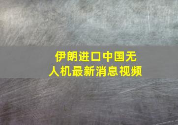 伊朗进口中国无人机最新消息视频