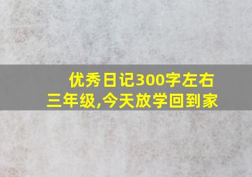 优秀日记300字左右三年级,今天放学回到家