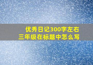 优秀日记300字左右三年级在标题中怎么写