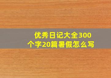 优秀日记大全300个字20篇暑假怎么写