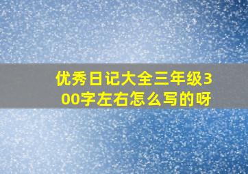 优秀日记大全三年级300字左右怎么写的呀