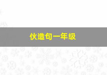 伙造句一年级