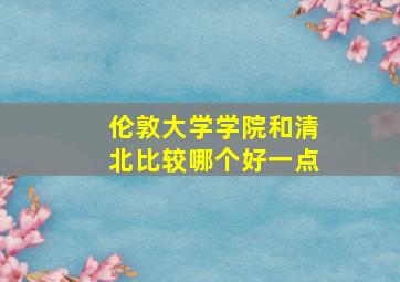 伦敦大学学院和清北比较哪个好一点