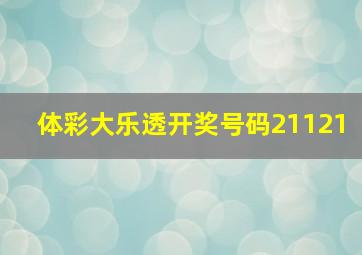 体彩大乐透开奖号码21121