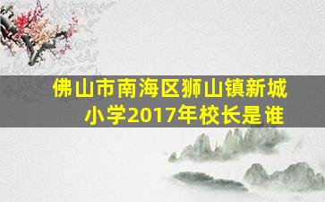 佛山市南海区狮山镇新城小学2017年校长是谁