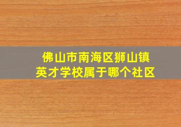 佛山市南海区狮山镇英才学校属于哪个社区