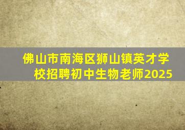 佛山市南海区狮山镇英才学校招聘初中生物老师2025