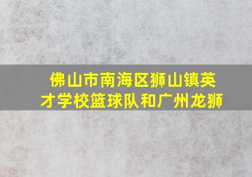 佛山市南海区狮山镇英才学校篮球队和广州龙狮