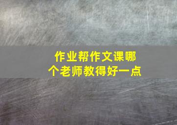 作业帮作文课哪个老师教得好一点