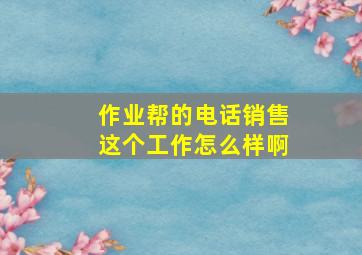 作业帮的电话销售这个工作怎么样啊