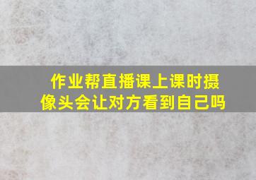 作业帮直播课上课时摄像头会让对方看到自己吗