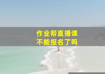 作业帮直播课不能报名了吗