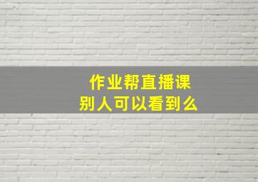 作业帮直播课别人可以看到么