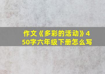 作文《多彩的活动》450字六年级下册怎么写