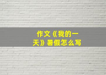 作文《我的一天》暑假怎么写