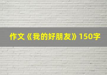 作文《我的好朋友》150字