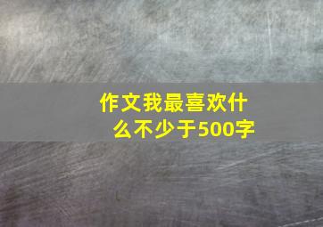 作文我最喜欢什么不少于500字