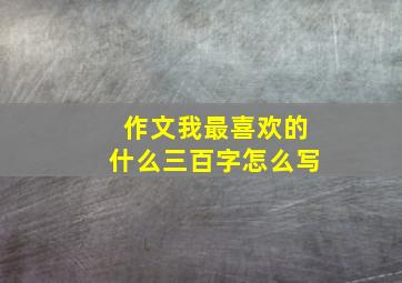 作文我最喜欢的什么三百字怎么写