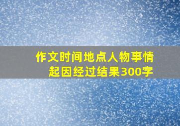 作文时间地点人物事情起因经过结果300字