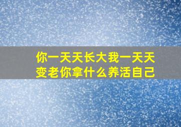 你一天天长大我一天天变老你拿什么养活自己