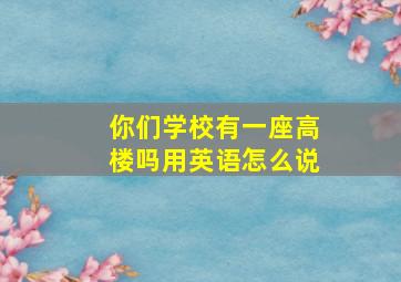 你们学校有一座高楼吗用英语怎么说