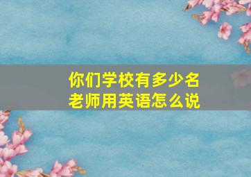 你们学校有多少名老师用英语怎么说