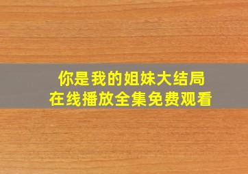 你是我的姐妹大结局在线播放全集免费观看