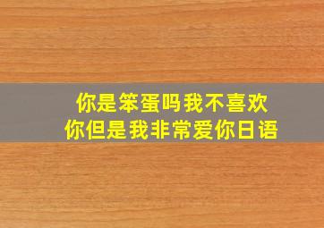 你是笨蛋吗我不喜欢你但是我非常爱你日语