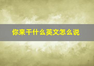 你来干什么英文怎么说