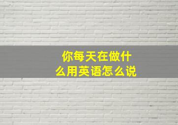 你每天在做什么用英语怎么说