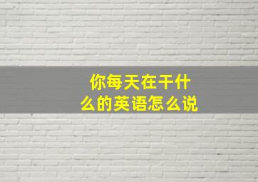 你每天在干什么的英语怎么说