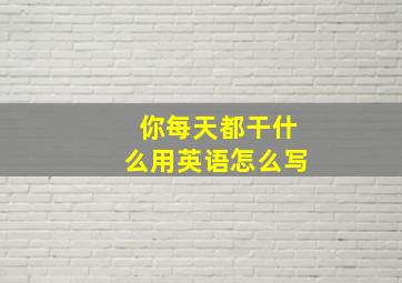 你每天都干什么用英语怎么写