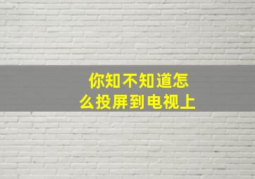 你知不知道怎么投屏到电视上