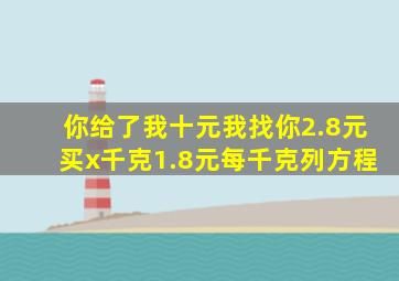 你给了我十元我找你2.8元买x千克1.8元每千克列方程