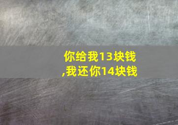 你给我13块钱,我还你14块钱