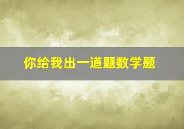 你给我出一道题数学题