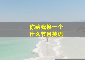 你给我换一个什么节目英语