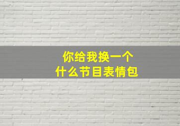 你给我换一个什么节目表情包