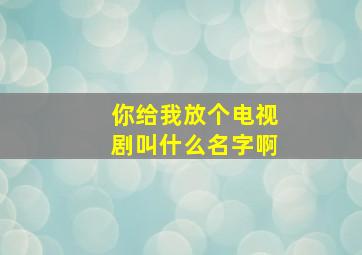 你给我放个电视剧叫什么名字啊