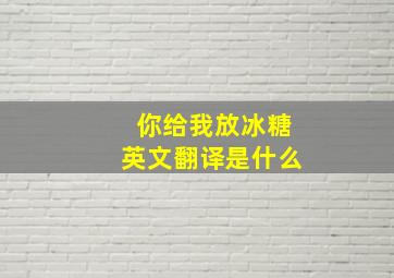 你给我放冰糖英文翻译是什么