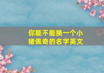 你能不能换一个小猪佩奇的名字英文